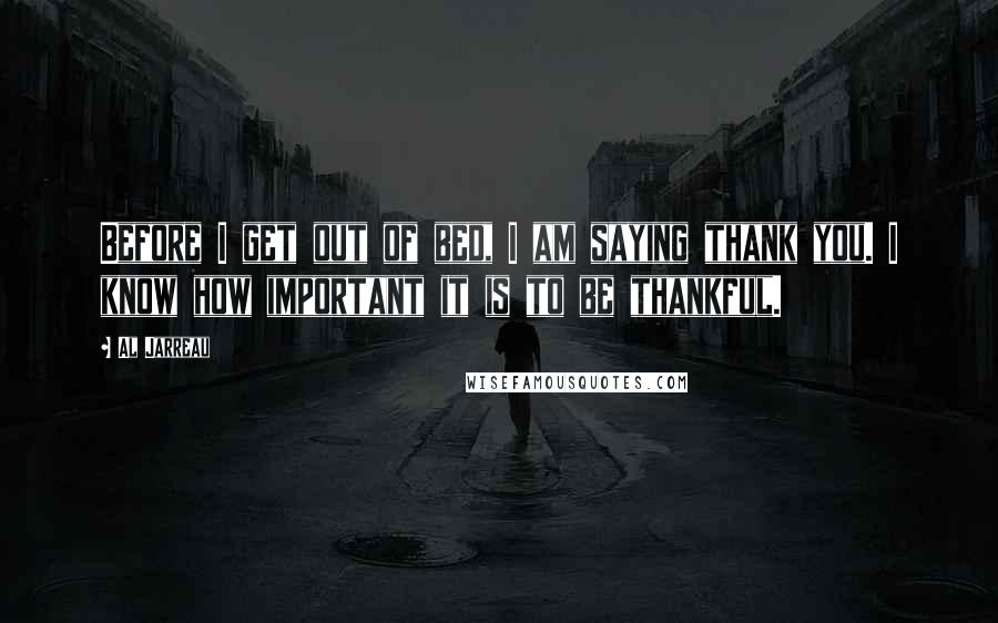 Al Jarreau Quotes: Before I get out of bed, I am saying thank you. I know how important it is to be thankful.