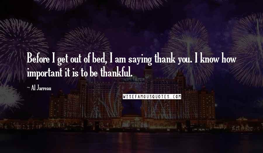 Al Jarreau Quotes: Before I get out of bed, I am saying thank you. I know how important it is to be thankful.
