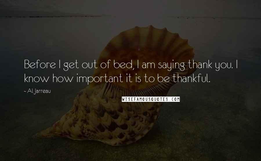 Al Jarreau Quotes: Before I get out of bed, I am saying thank you. I know how important it is to be thankful.