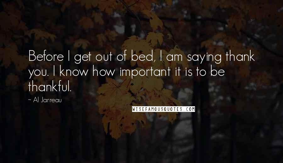 Al Jarreau Quotes: Before I get out of bed, I am saying thank you. I know how important it is to be thankful.