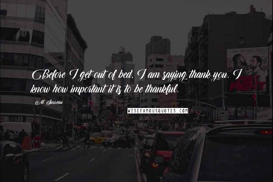 Al Jarreau Quotes: Before I get out of bed, I am saying thank you. I know how important it is to be thankful.