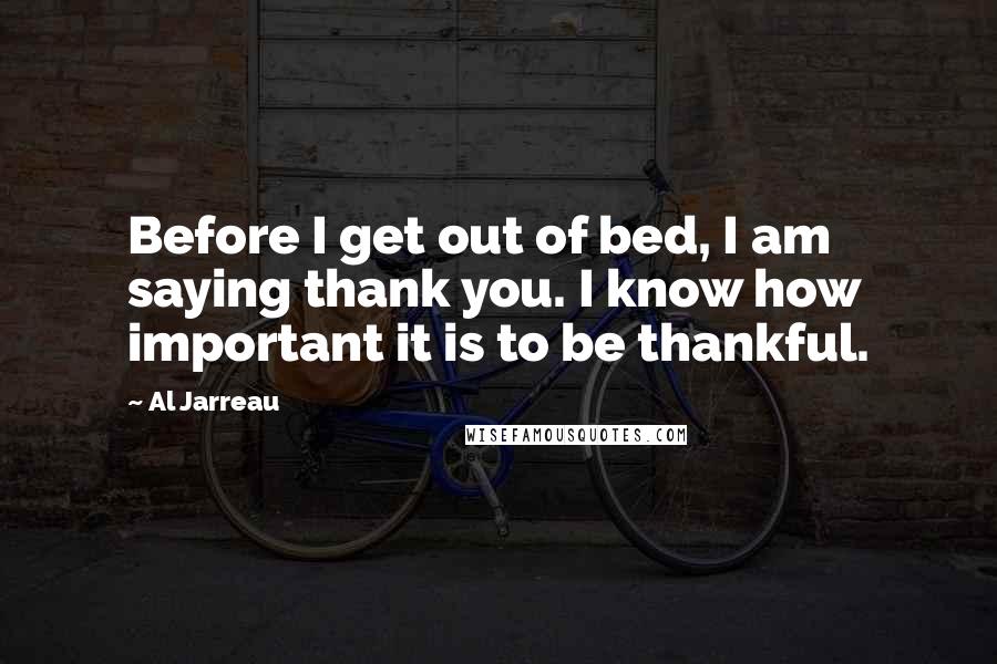 Al Jarreau Quotes: Before I get out of bed, I am saying thank you. I know how important it is to be thankful.