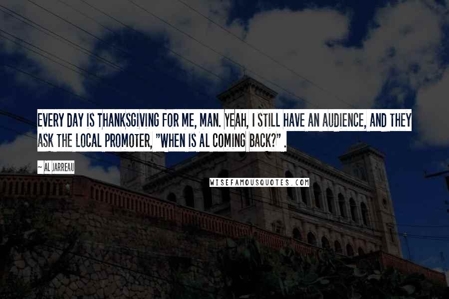 Al Jarreau Quotes: Every day is Thanksgiving for me, man. Yeah, I still have an audience, and they ask the local promoter, "When is Al coming back?" .