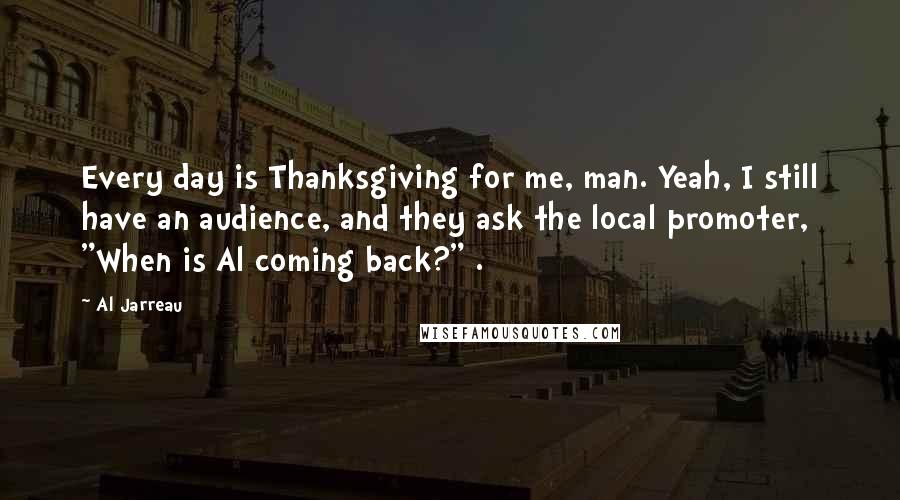 Al Jarreau Quotes: Every day is Thanksgiving for me, man. Yeah, I still have an audience, and they ask the local promoter, "When is Al coming back?" .