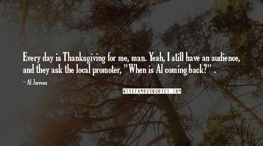 Al Jarreau Quotes: Every day is Thanksgiving for me, man. Yeah, I still have an audience, and they ask the local promoter, "When is Al coming back?" .