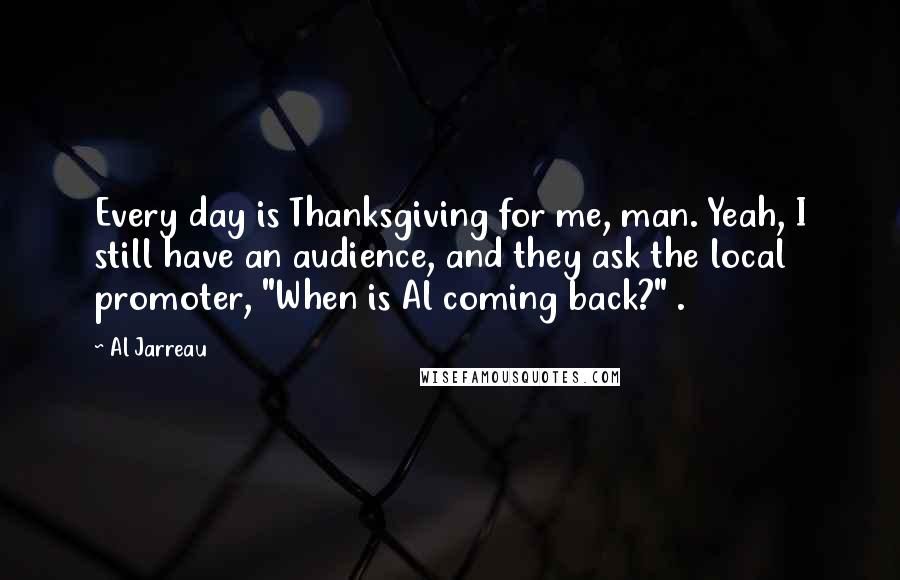 Al Jarreau Quotes: Every day is Thanksgiving for me, man. Yeah, I still have an audience, and they ask the local promoter, "When is Al coming back?" .