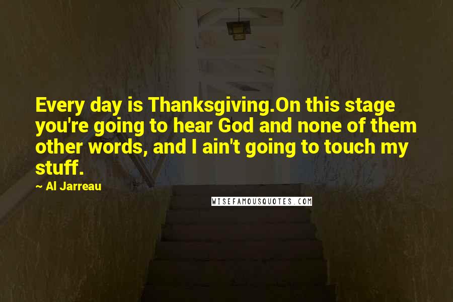 Al Jarreau Quotes: Every day is Thanksgiving.On this stage you're going to hear God and none of them other words, and I ain't going to touch my stuff.