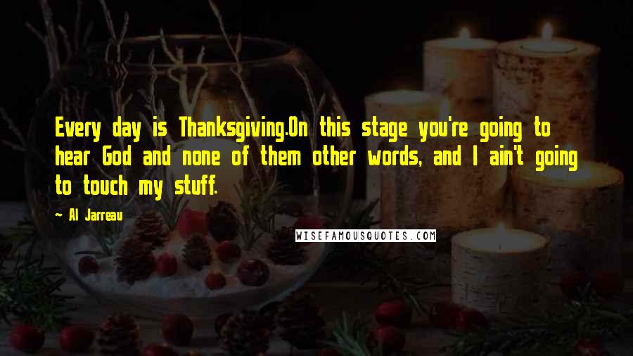 Al Jarreau Quotes: Every day is Thanksgiving.On this stage you're going to hear God and none of them other words, and I ain't going to touch my stuff.