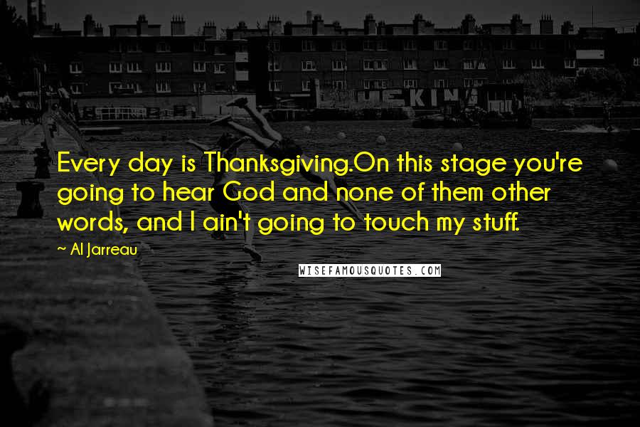 Al Jarreau Quotes: Every day is Thanksgiving.On this stage you're going to hear God and none of them other words, and I ain't going to touch my stuff.