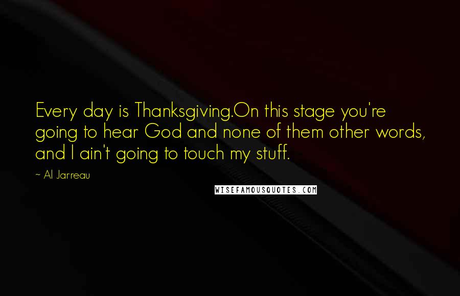 Al Jarreau Quotes: Every day is Thanksgiving.On this stage you're going to hear God and none of them other words, and I ain't going to touch my stuff.