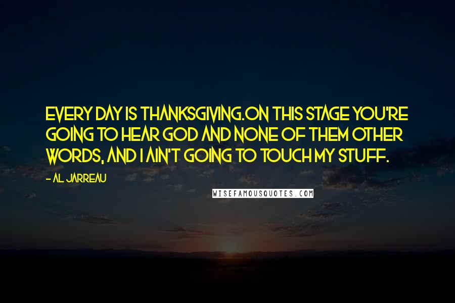 Al Jarreau Quotes: Every day is Thanksgiving.On this stage you're going to hear God and none of them other words, and I ain't going to touch my stuff.