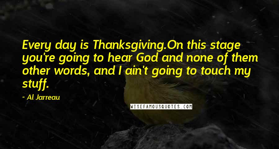 Al Jarreau Quotes: Every day is Thanksgiving.On this stage you're going to hear God and none of them other words, and I ain't going to touch my stuff.