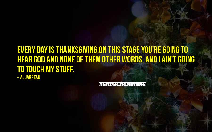 Al Jarreau Quotes: Every day is Thanksgiving.On this stage you're going to hear God and none of them other words, and I ain't going to touch my stuff.