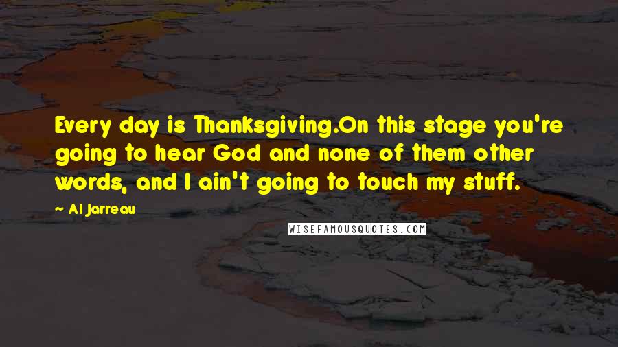 Al Jarreau Quotes: Every day is Thanksgiving.On this stage you're going to hear God and none of them other words, and I ain't going to touch my stuff.