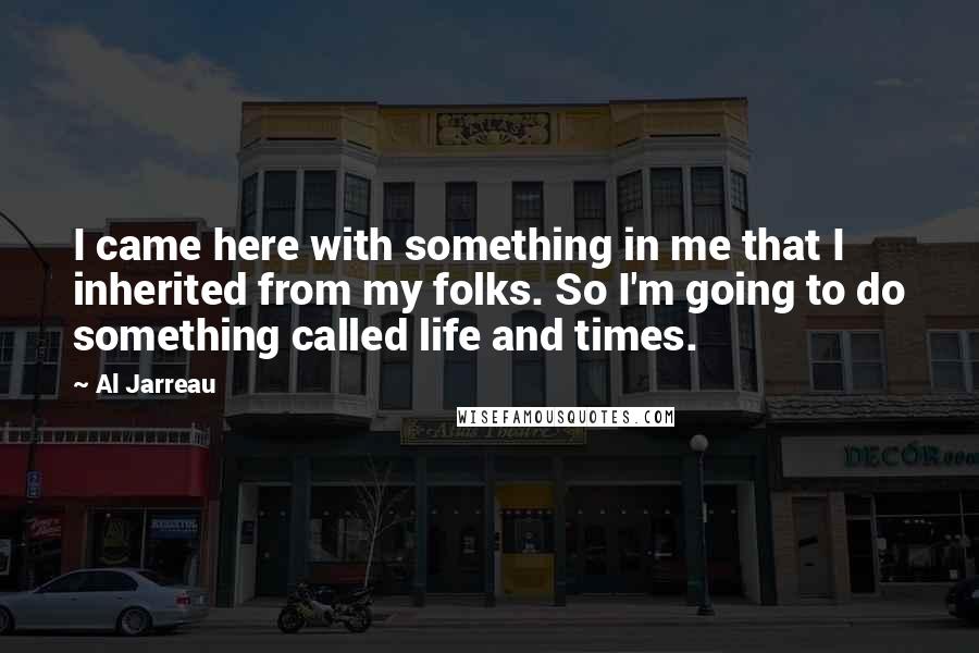 Al Jarreau Quotes: I came here with something in me that I inherited from my folks. So I'm going to do something called life and times.