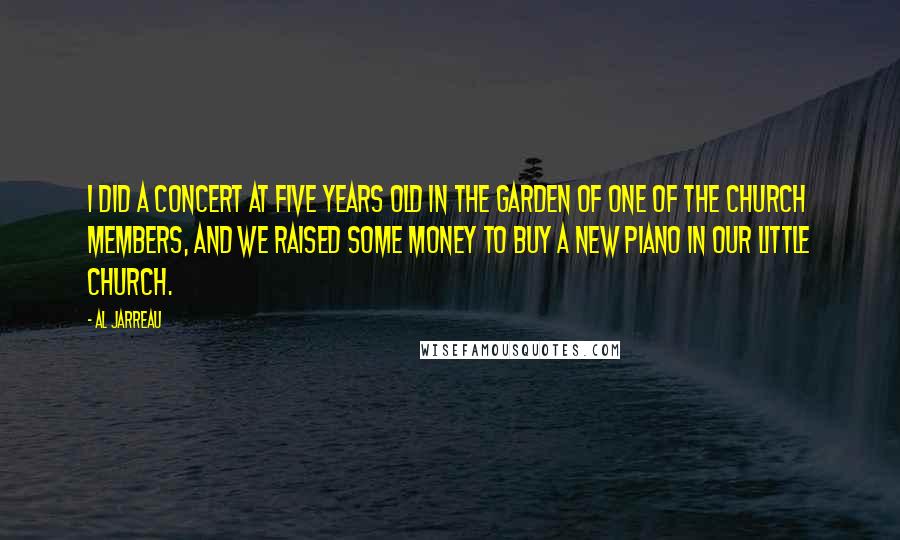 Al Jarreau Quotes: I did a concert at five years old in the garden of one of the church members, and we raised some money to buy a new piano in our little church.