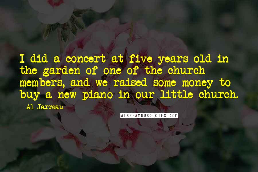 Al Jarreau Quotes: I did a concert at five years old in the garden of one of the church members, and we raised some money to buy a new piano in our little church.