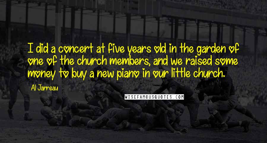 Al Jarreau Quotes: I did a concert at five years old in the garden of one of the church members, and we raised some money to buy a new piano in our little church.