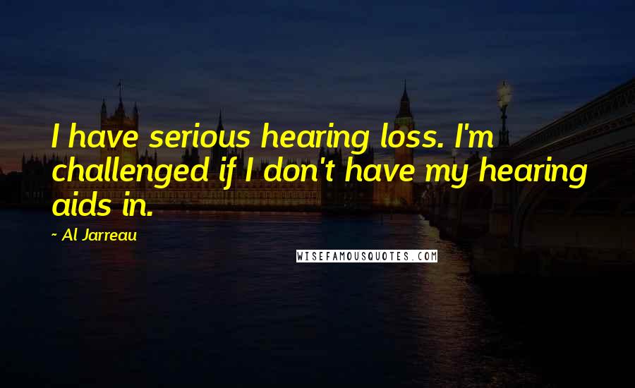 Al Jarreau Quotes: I have serious hearing loss. I'm challenged if I don't have my hearing aids in.