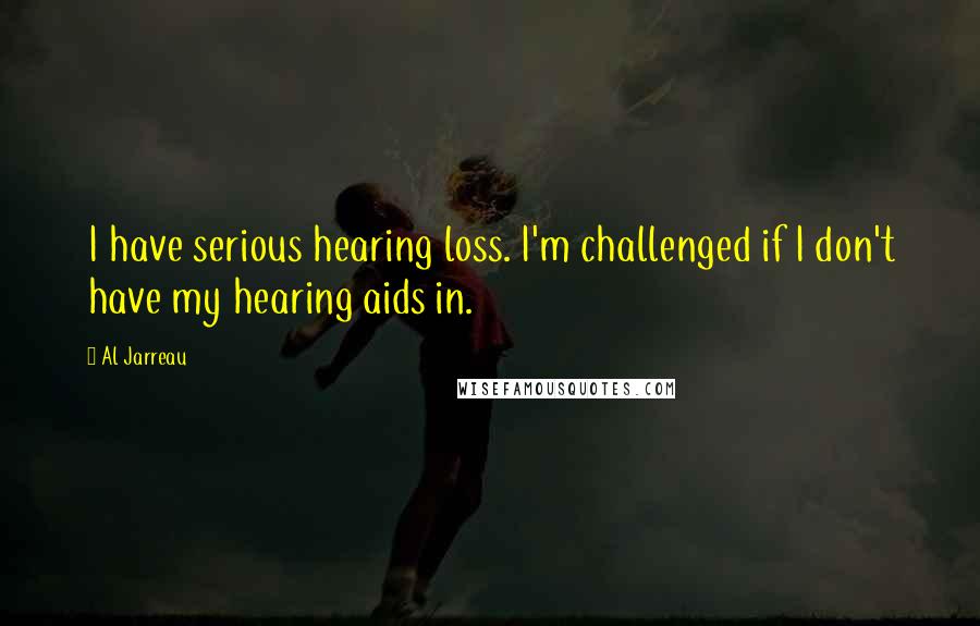 Al Jarreau Quotes: I have serious hearing loss. I'm challenged if I don't have my hearing aids in.