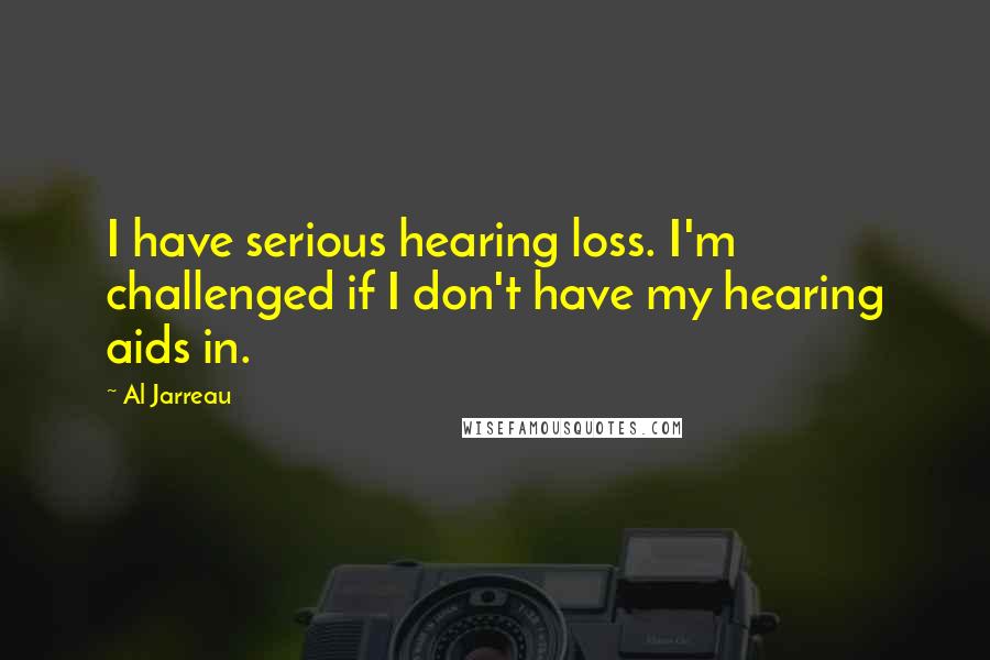Al Jarreau Quotes: I have serious hearing loss. I'm challenged if I don't have my hearing aids in.