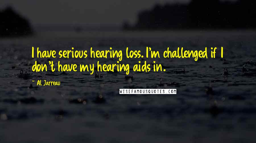Al Jarreau Quotes: I have serious hearing loss. I'm challenged if I don't have my hearing aids in.