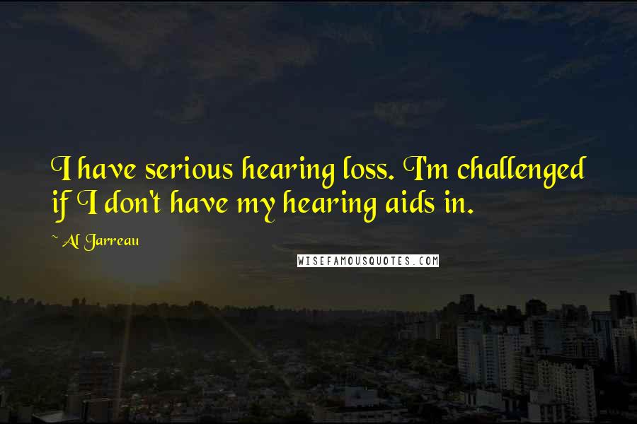 Al Jarreau Quotes: I have serious hearing loss. I'm challenged if I don't have my hearing aids in.