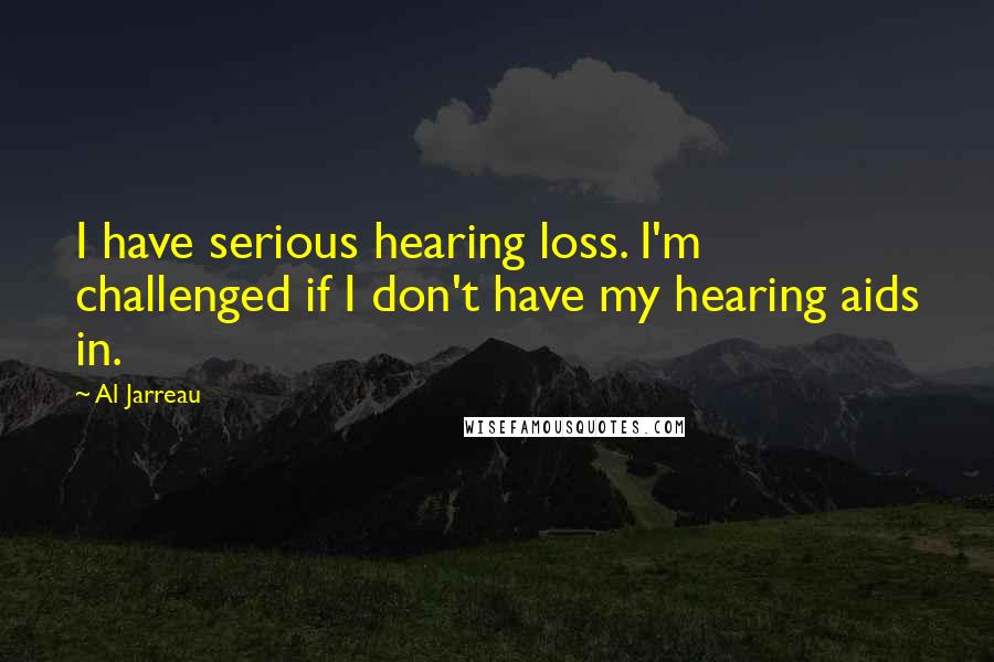 Al Jarreau Quotes: I have serious hearing loss. I'm challenged if I don't have my hearing aids in.