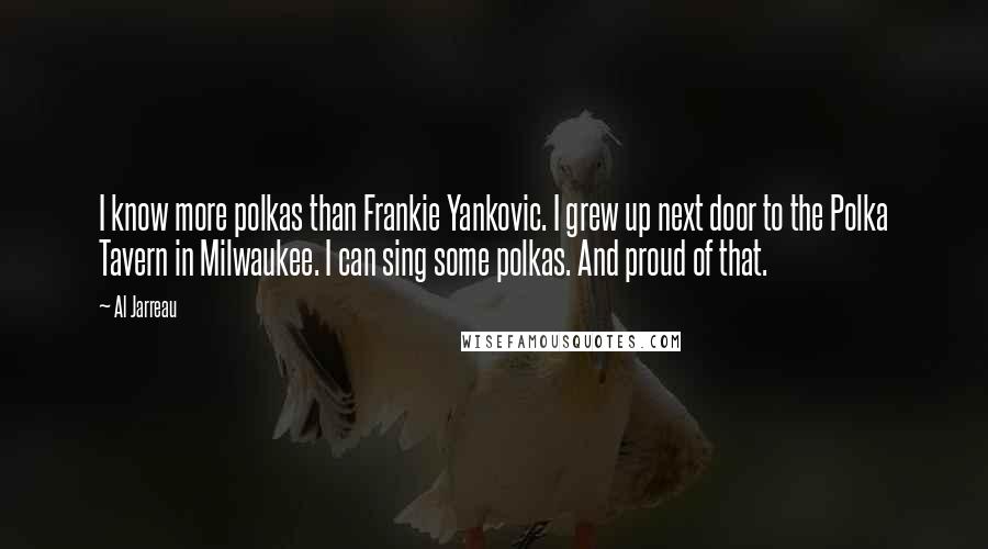 Al Jarreau Quotes: I know more polkas than Frankie Yankovic. I grew up next door to the Polka Tavern in Milwaukee. I can sing some polkas. And proud of that.