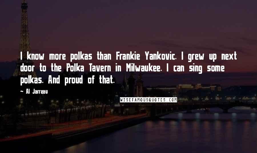 Al Jarreau Quotes: I know more polkas than Frankie Yankovic. I grew up next door to the Polka Tavern in Milwaukee. I can sing some polkas. And proud of that.