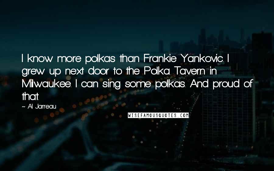 Al Jarreau Quotes: I know more polkas than Frankie Yankovic. I grew up next door to the Polka Tavern in Milwaukee. I can sing some polkas. And proud of that.