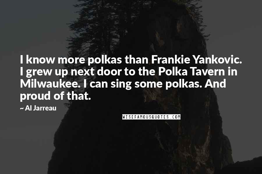 Al Jarreau Quotes: I know more polkas than Frankie Yankovic. I grew up next door to the Polka Tavern in Milwaukee. I can sing some polkas. And proud of that.