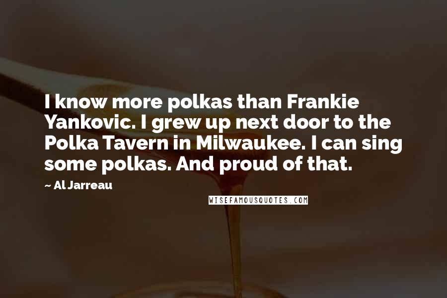 Al Jarreau Quotes: I know more polkas than Frankie Yankovic. I grew up next door to the Polka Tavern in Milwaukee. I can sing some polkas. And proud of that.