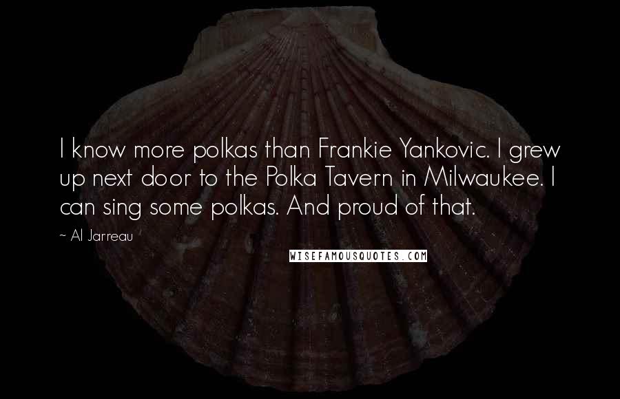 Al Jarreau Quotes: I know more polkas than Frankie Yankovic. I grew up next door to the Polka Tavern in Milwaukee. I can sing some polkas. And proud of that.