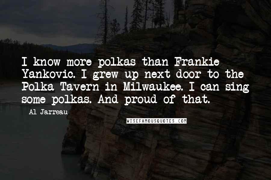 Al Jarreau Quotes: I know more polkas than Frankie Yankovic. I grew up next door to the Polka Tavern in Milwaukee. I can sing some polkas. And proud of that.