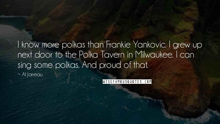 Al Jarreau Quotes: I know more polkas than Frankie Yankovic. I grew up next door to the Polka Tavern in Milwaukee. I can sing some polkas. And proud of that.