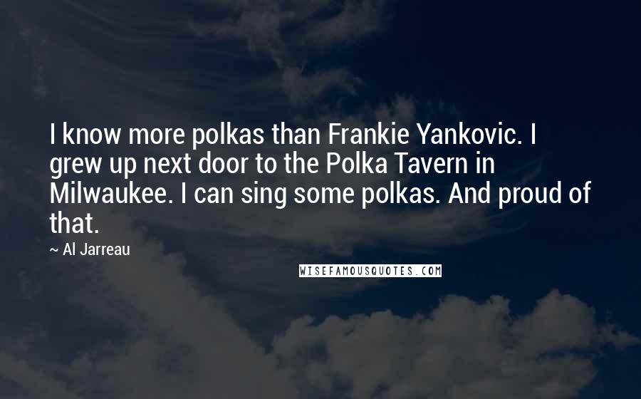 Al Jarreau Quotes: I know more polkas than Frankie Yankovic. I grew up next door to the Polka Tavern in Milwaukee. I can sing some polkas. And proud of that.