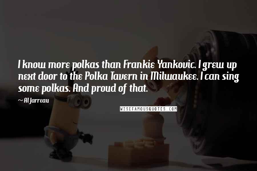 Al Jarreau Quotes: I know more polkas than Frankie Yankovic. I grew up next door to the Polka Tavern in Milwaukee. I can sing some polkas. And proud of that.