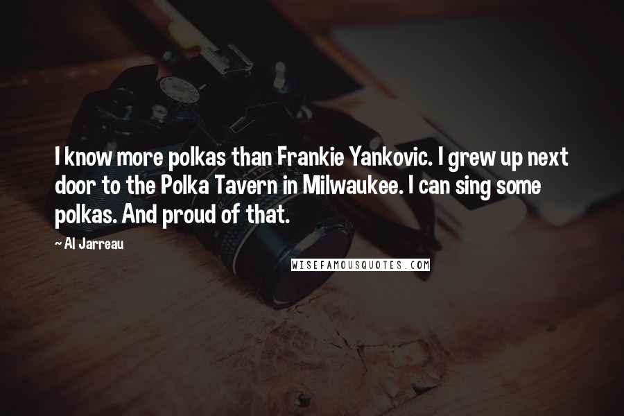 Al Jarreau Quotes: I know more polkas than Frankie Yankovic. I grew up next door to the Polka Tavern in Milwaukee. I can sing some polkas. And proud of that.