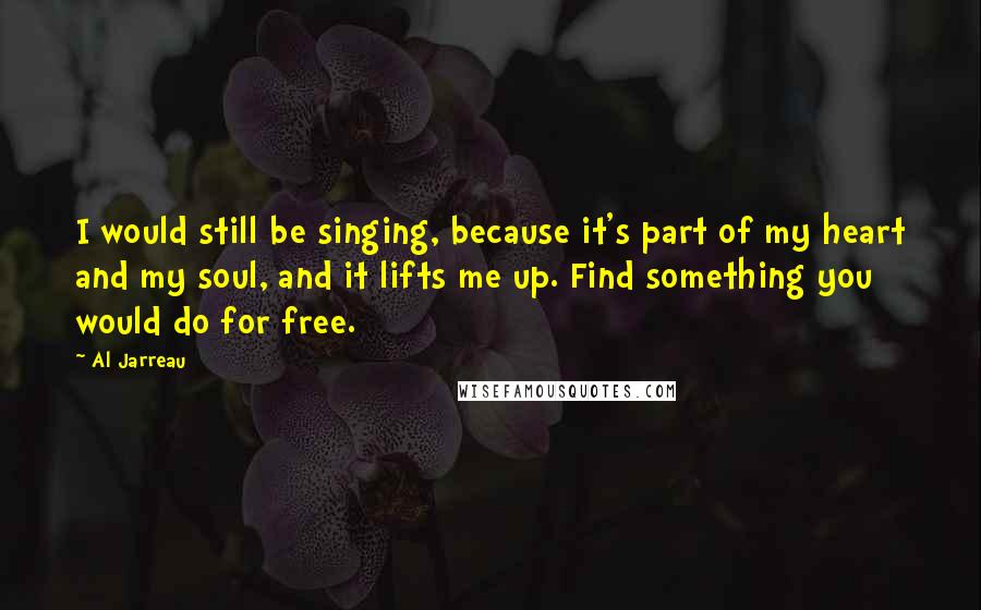 Al Jarreau Quotes: I would still be singing, because it's part of my heart and my soul, and it lifts me up. Find something you would do for free.