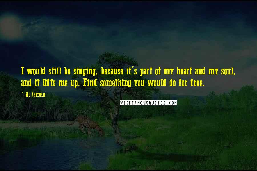 Al Jarreau Quotes: I would still be singing, because it's part of my heart and my soul, and it lifts me up. Find something you would do for free.