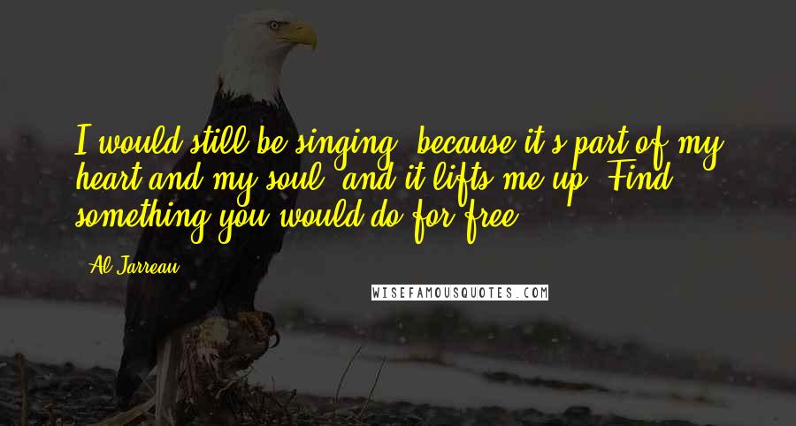 Al Jarreau Quotes: I would still be singing, because it's part of my heart and my soul, and it lifts me up. Find something you would do for free.