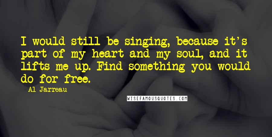 Al Jarreau Quotes: I would still be singing, because it's part of my heart and my soul, and it lifts me up. Find something you would do for free.