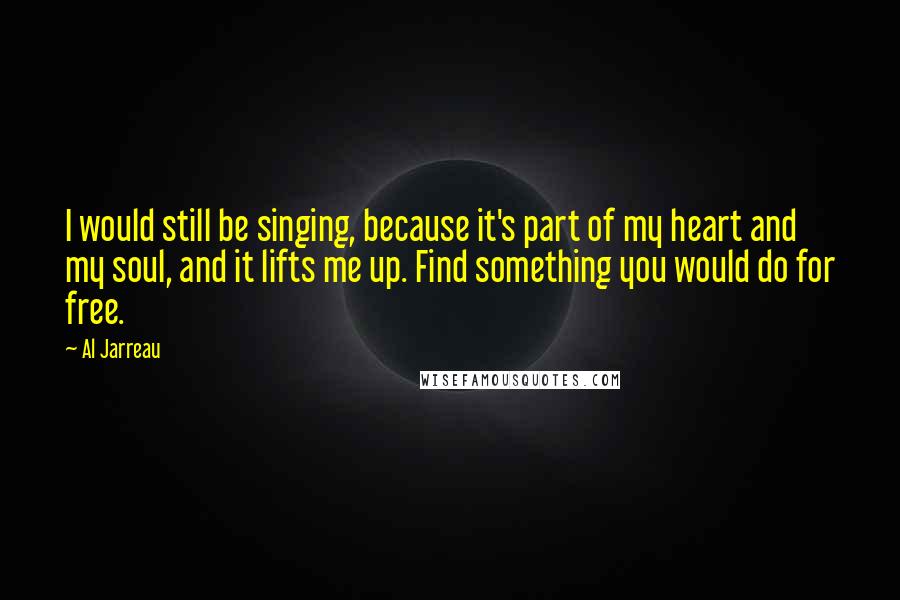 Al Jarreau Quotes: I would still be singing, because it's part of my heart and my soul, and it lifts me up. Find something you would do for free.