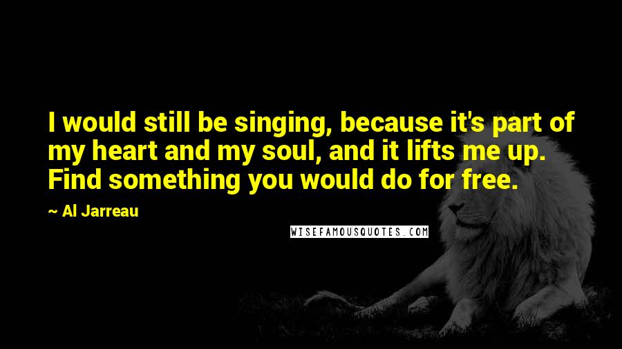 Al Jarreau Quotes: I would still be singing, because it's part of my heart and my soul, and it lifts me up. Find something you would do for free.