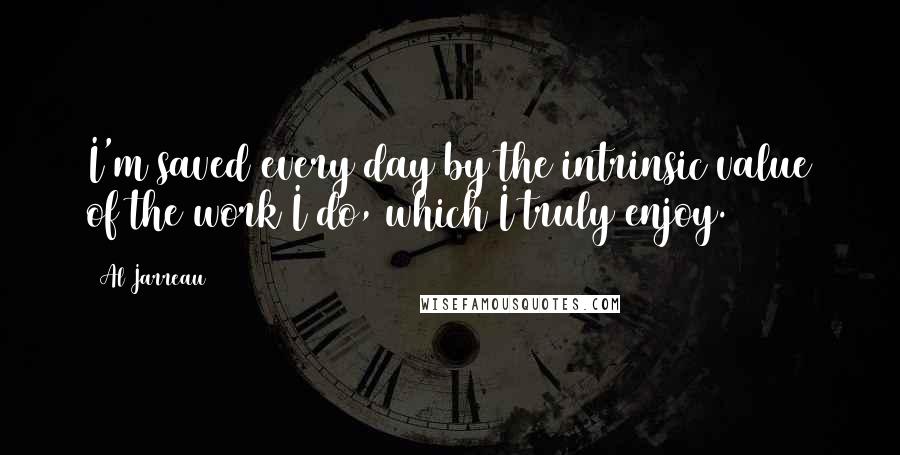 Al Jarreau Quotes: I'm saved every day by the intrinsic value of the work I do, which I truly enjoy.