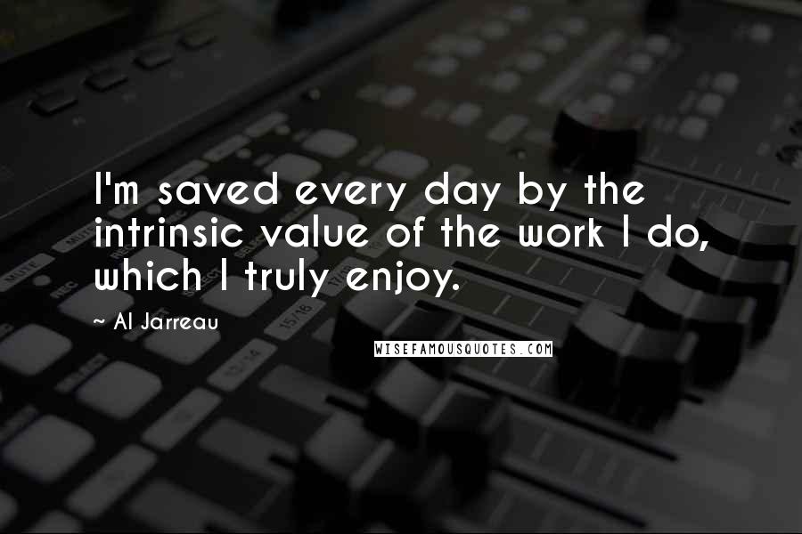 Al Jarreau Quotes: I'm saved every day by the intrinsic value of the work I do, which I truly enjoy.