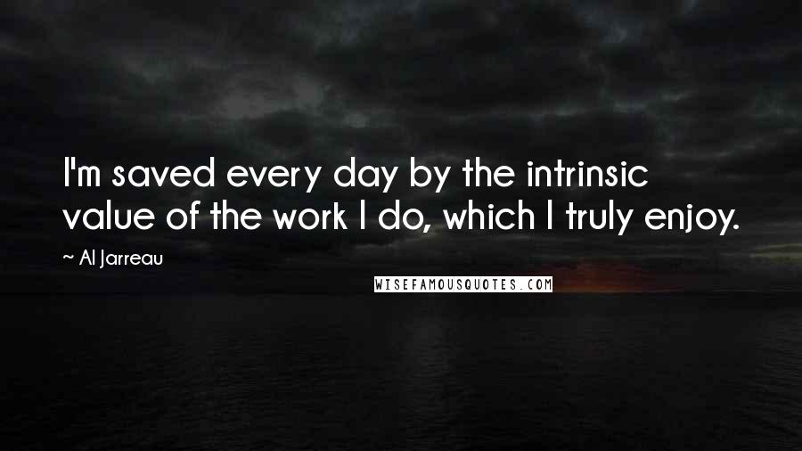 Al Jarreau Quotes: I'm saved every day by the intrinsic value of the work I do, which I truly enjoy.