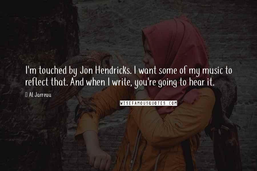 Al Jarreau Quotes: I'm touched by Jon Hendricks. I want some of my music to reflect that. And when I write, you're going to hear it.