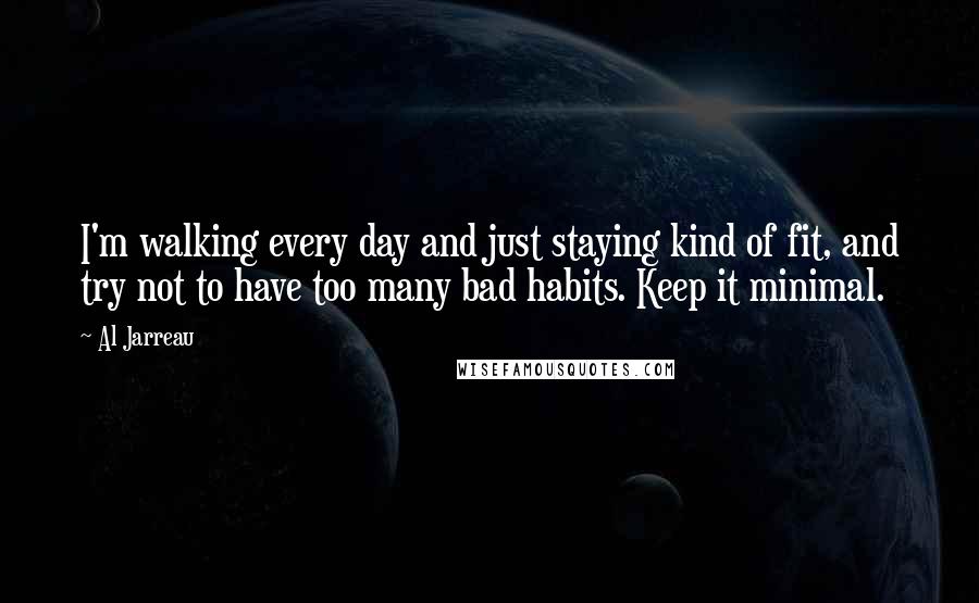 Al Jarreau Quotes: I'm walking every day and just staying kind of fit, and try not to have too many bad habits. Keep it minimal.